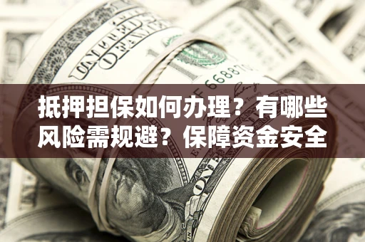 北京抵押担保如何办理？有哪些风险需规避？保障资金安全