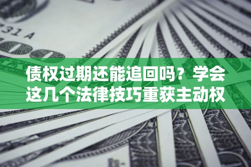 北京债权过期还能追回吗？学会这几个法律技巧重获主动权
