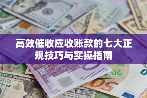北京高效催收应收账款的七大正规技巧与实操指南