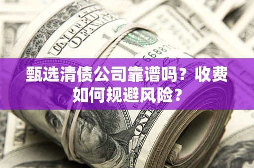 北京甄选清债公司靠谱吗？收费如何规避风险？