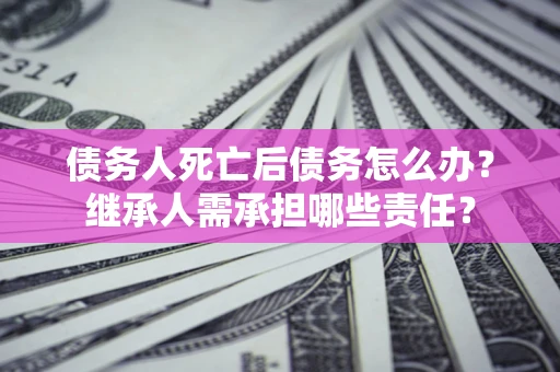 北京债务人死亡后债务怎么办？继承人需承担哪些责任？