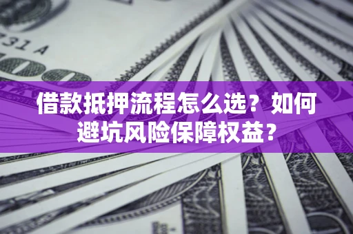 北京借款抵押流程怎么选？如何避坑风险保障权益？