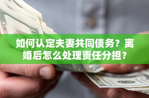 北京如何认定夫妻共同债务？离婚后怎么处理责任分担？
