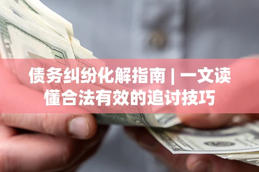 北京债务纠纷化解指南 | 一文读懂合法有效的追讨技巧
