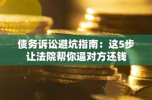 北京债务诉讼避坑指南：这5步让法院帮你逼对方还钱