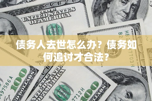 北京债务人去世怎么办？债务如何追讨才合法？