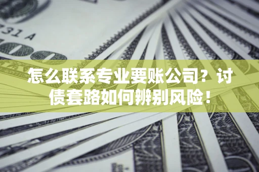 北京怎么联系专业要账公司？讨债套路如何辨别风险！