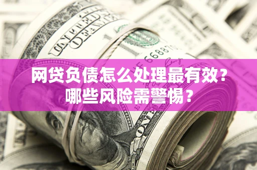 北京网贷负债怎么处理最有效？哪些风险需警惕？