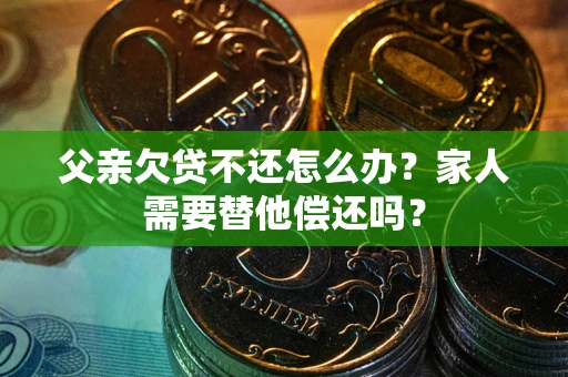 北京父亲欠贷不还怎么办？家人需要替他偿还吗？
