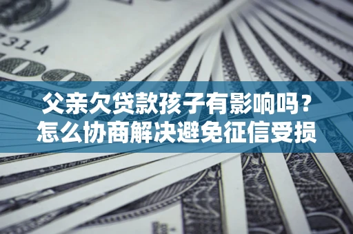 北京父亲欠贷款孩子有影响吗？怎么协商解决避免征信受损？