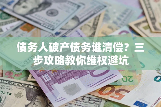 北京债务人破产债务谁清偿?三步攻略教你维权避坑 北京债务人破产债务谁清偿?三步攻略教你维权避坑