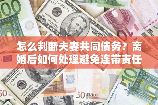 北京怎么判断夫妻共同债务？离婚后如何处理避免连带责任？