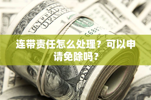 北京连带责任怎么处理？可以申请免除吗？