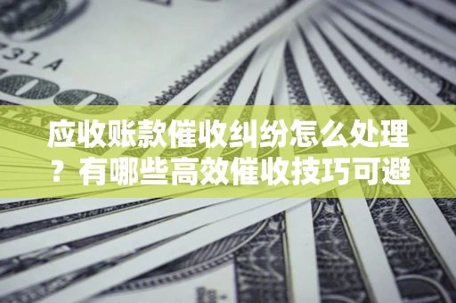 北京应收账款催收纠纷怎么处理？有哪些高效催收技巧可避免坏账？