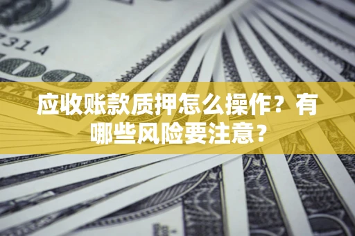 北京应收账款质押怎么操作？有哪些风险要注意？