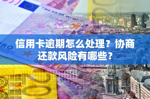 北京信用卡逾期怎么处理？协商还款风险有哪些？
